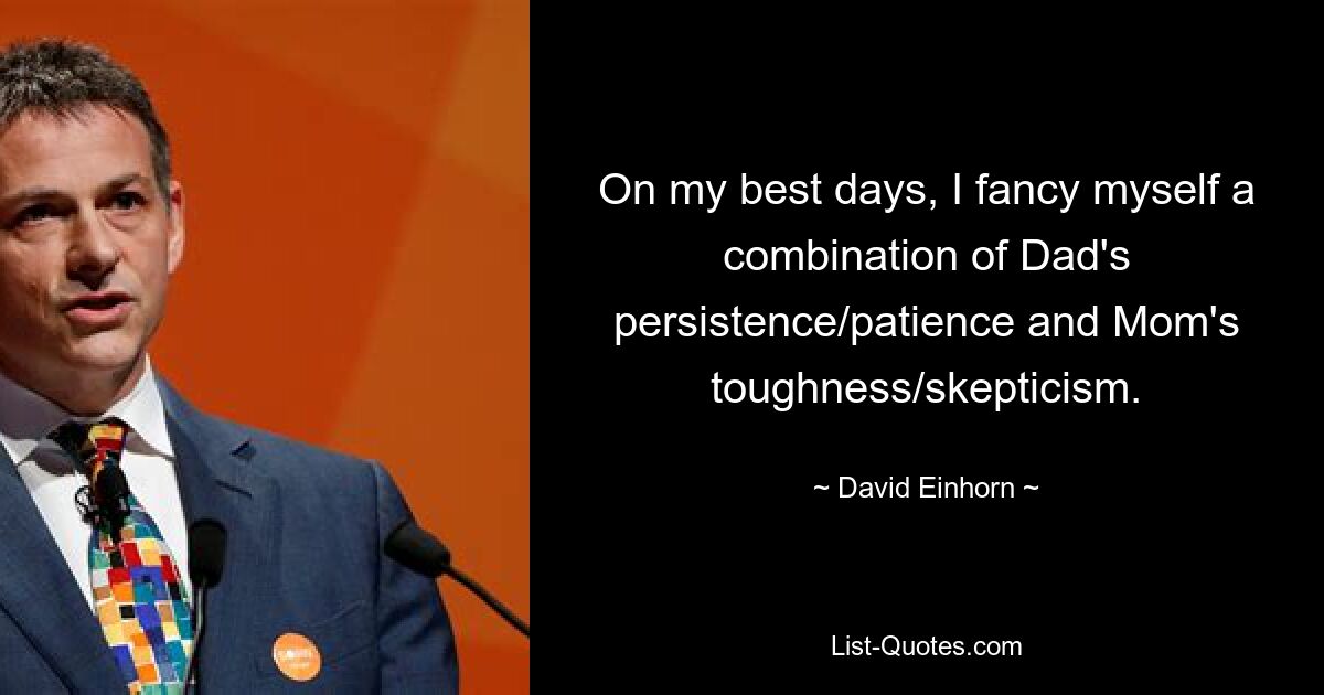 On my best days, I fancy myself a combination of Dad's persistence/patience and Mom's toughness/skepticism. — © David Einhorn