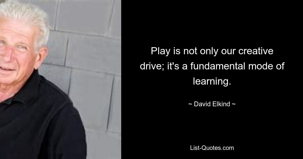 Play is not only our creative drive; it's a fundamental mode of learning. — © David Elkind