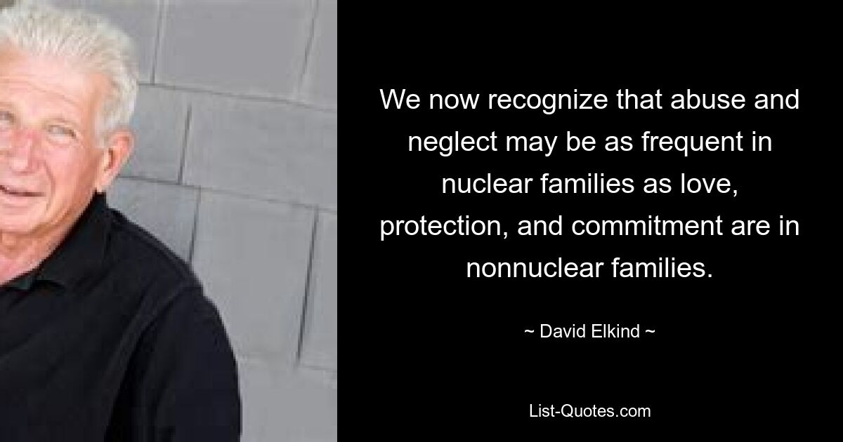 We now recognize that abuse and neglect may be as frequent in nuclear families as love, protection, and commitment are in nonnuclear families. — © David Elkind