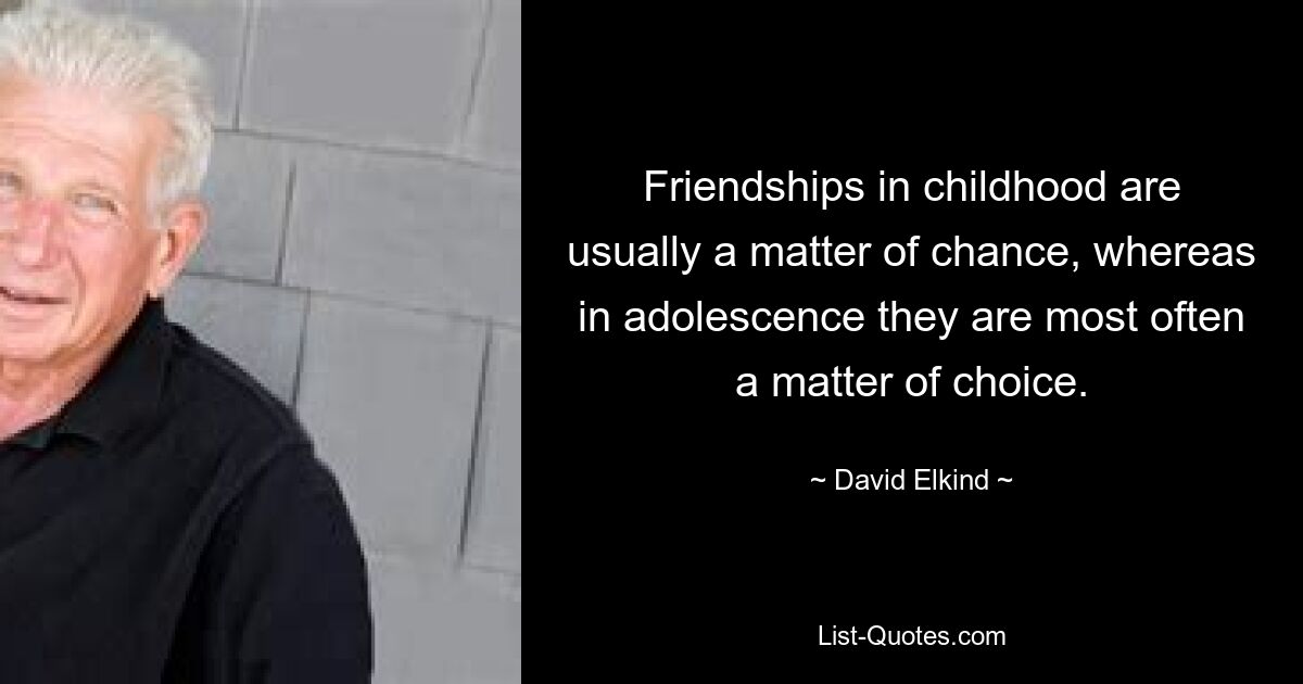 Friendships in childhood are usually a matter of chance, whereas in adolescence they are most often a matter of choice. — © David Elkind