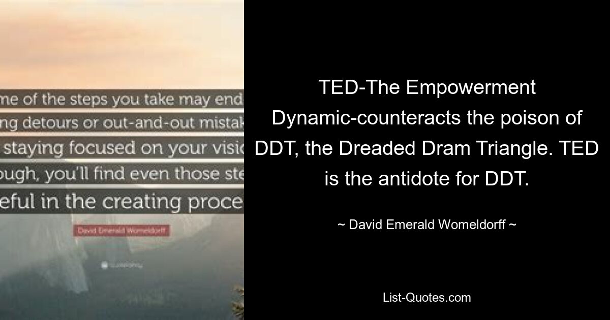 TED-The Empowerment Dynamic-counteracts the poison of DDT, the Dreaded Dram Triangle. TED is the antidote for DDT. — © David Emerald Womeldorff