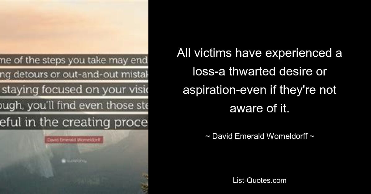 All victims have experienced a loss-a thwarted desire or aspiration-even if they're not aware of it. — © David Emerald Womeldorff