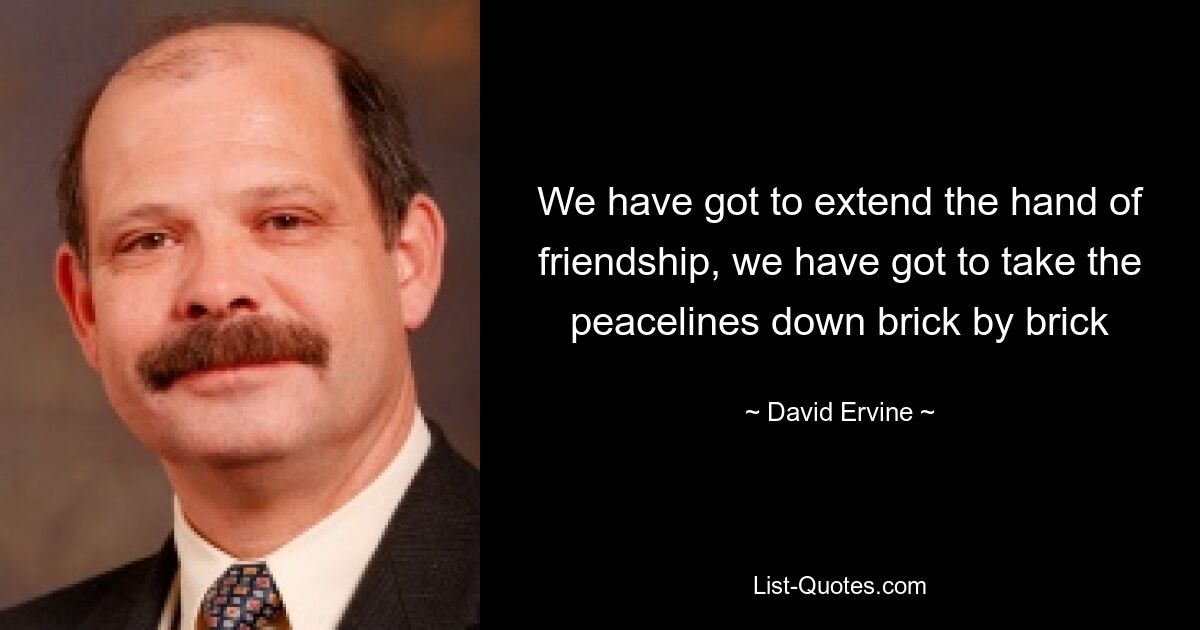 We have got to extend the hand of friendship, we have got to take the peacelines down brick by brick — © David Ervine