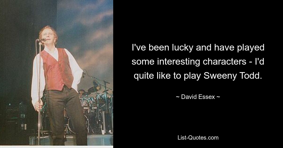 I've been lucky and have played some interesting characters - I'd quite like to play Sweeny Todd. — © David Essex