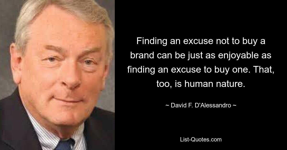 Finding an excuse not to buy a brand can be just as enjoyable as finding an excuse to buy one. That, too, is human nature. — © David F. D'Alessandro