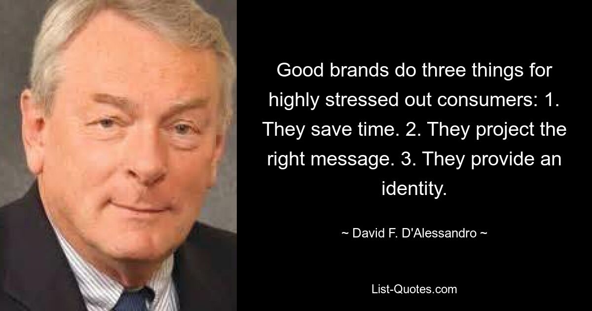 Good brands do three things for highly stressed out consumers: 1. They save time. 2. They project the right message. 3. They provide an identity. — © David F. D'Alessandro