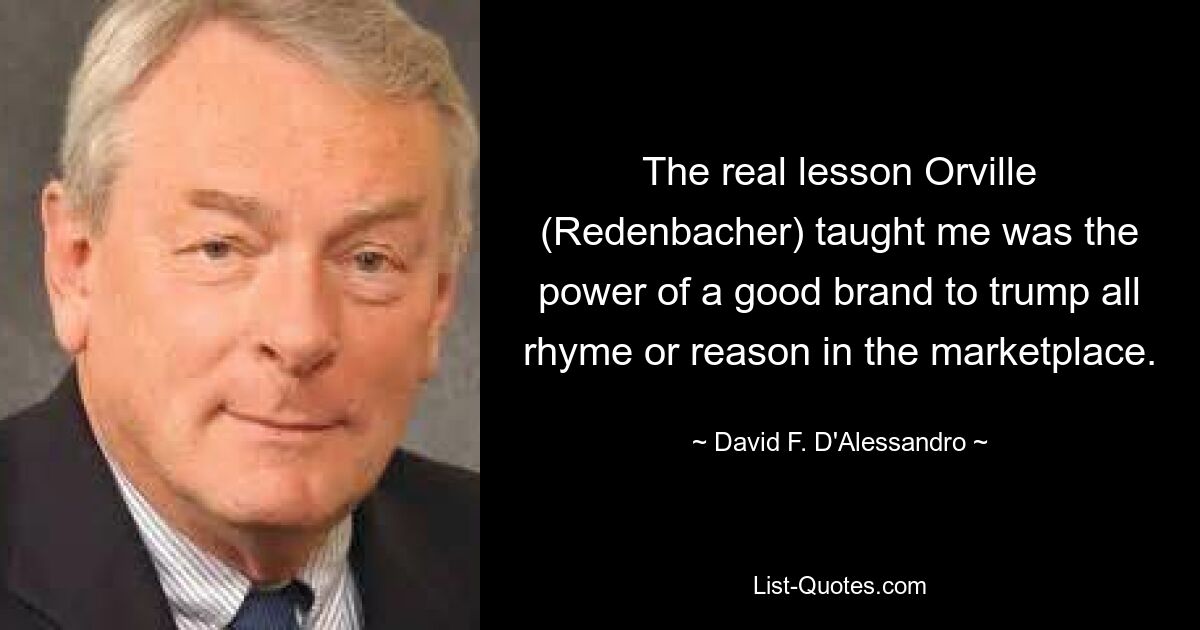 The real lesson Orville (Redenbacher) taught me was the power of a good brand to trump all rhyme or reason in the marketplace. — © David F. D'Alessandro