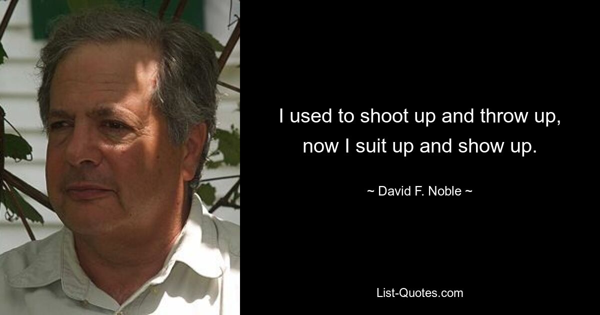 I used to shoot up and throw up, now I suit up and show up. — © David F. Noble