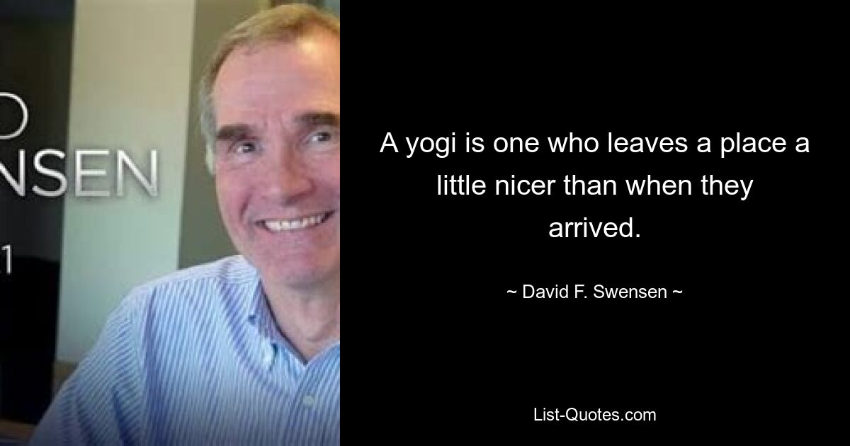 A yogi is one who leaves a place a little nicer than when they arrived. — © David F. Swensen