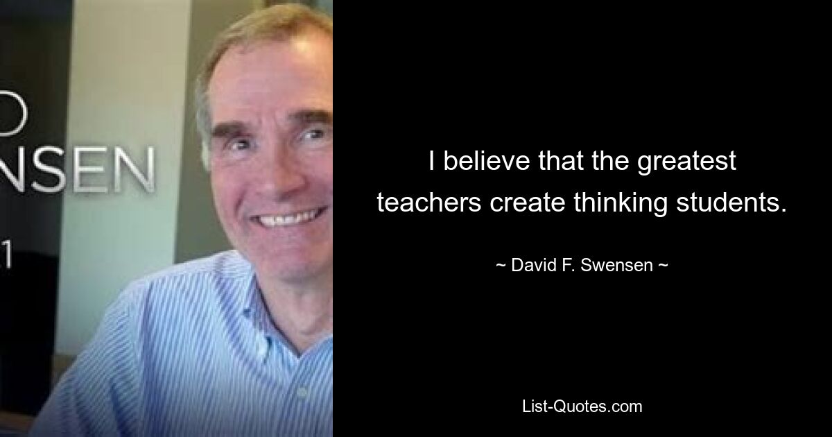 I believe that the greatest teachers create thinking students. — © David F. Swensen