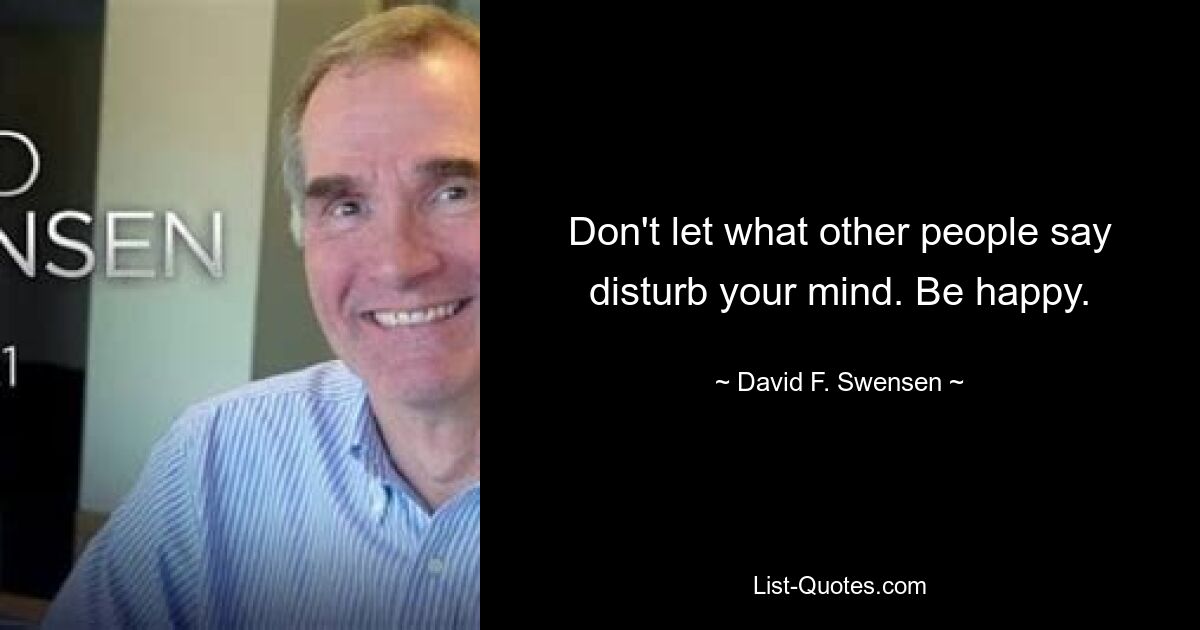 Don't let what other people say disturb your mind. Be happy. — © David F. Swensen