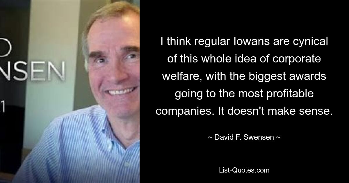 I think regular Iowans are cynical of this whole idea of corporate welfare, with the biggest awards going to the most profitable companies. It doesn't make sense. — © David F. Swensen