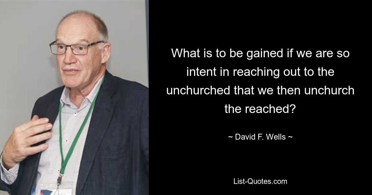 What is to be gained if we are so intent in reaching out to the unchurched that we then unchurch the reached? — © David F. Wells