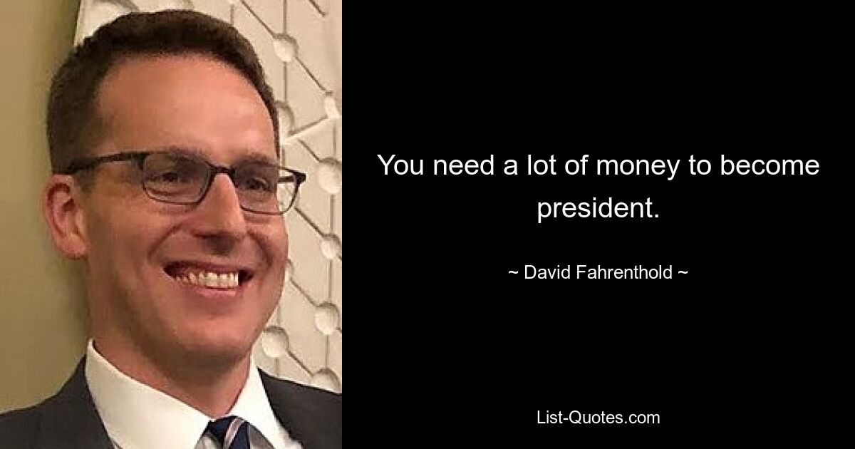 You need a lot of money to become president. — © David Fahrenthold