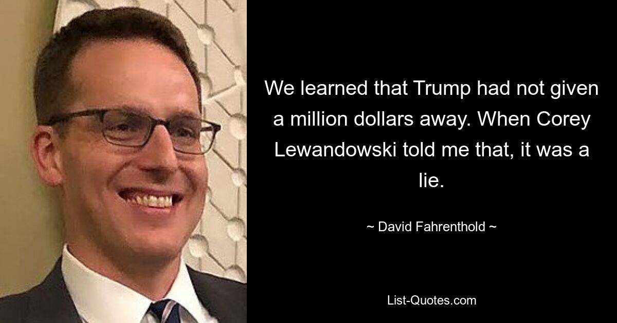 We learned that Trump had not given a million dollars away. When Corey Lewandowski told me that, it was a lie. — © David Fahrenthold