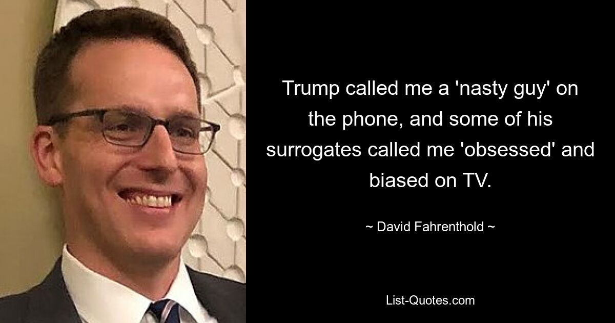 Trump called me a 'nasty guy' on the phone, and some of his surrogates called me 'obsessed' and biased on TV. — © David Fahrenthold