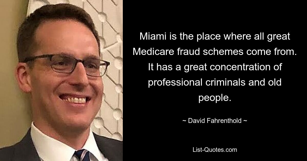 Miami is the place where all great Medicare fraud schemes come from. It has a great concentration of professional criminals and old people. — © David Fahrenthold