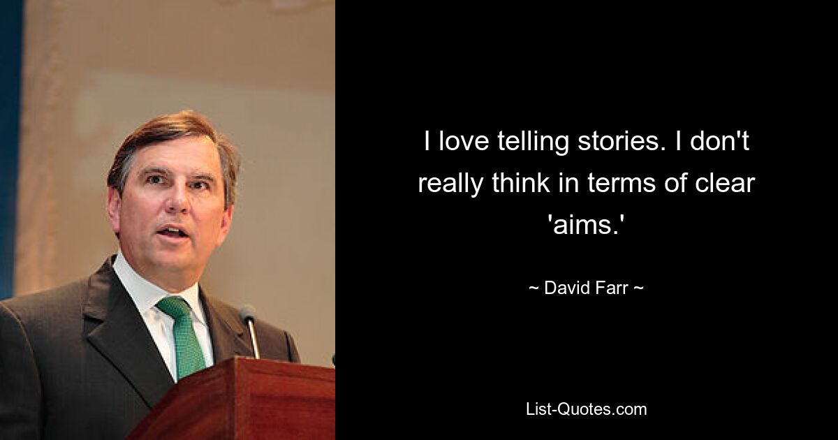 I love telling stories. I don't really think in terms of clear 'aims.' — © David Farr