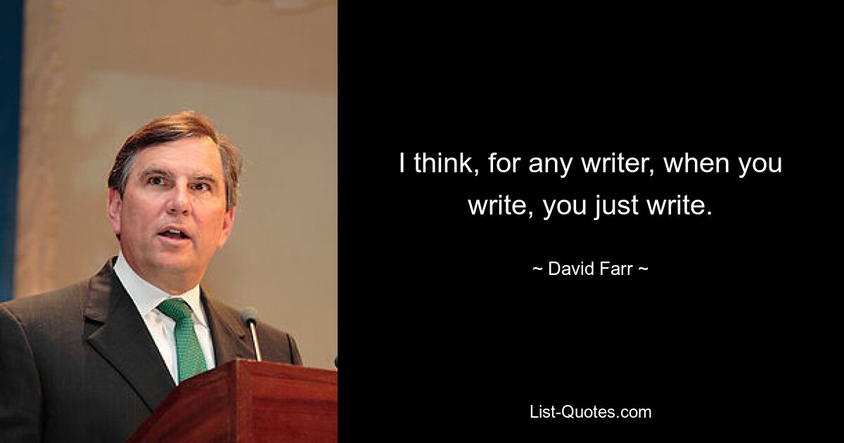 I think, for any writer, when you write, you just write. — © David Farr