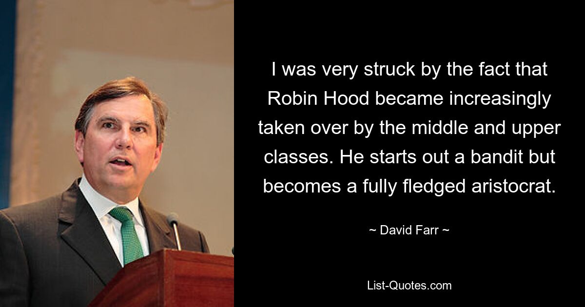 I was very struck by the fact that Robin Hood became increasingly taken over by the middle and upper classes. He starts out a bandit but becomes a fully fledged aristocrat. — © David Farr