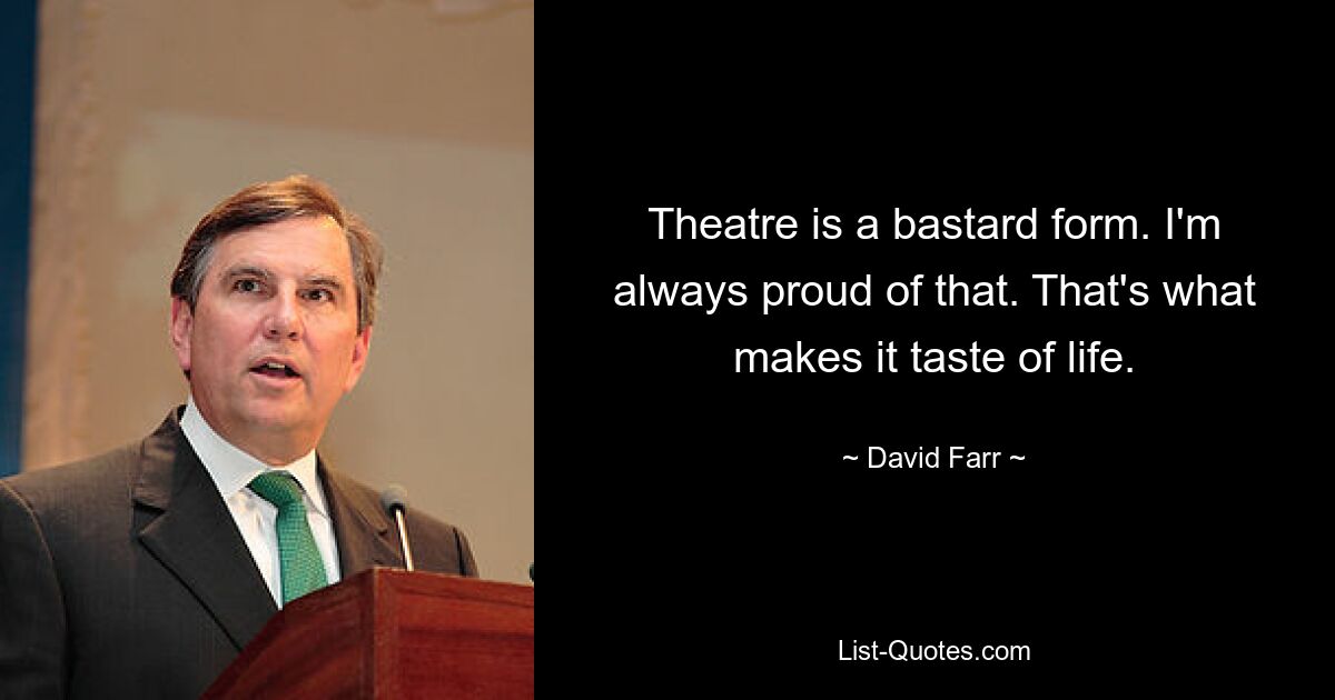 Theatre is a bastard form. I'm always proud of that. That's what makes it taste of life. — © David Farr