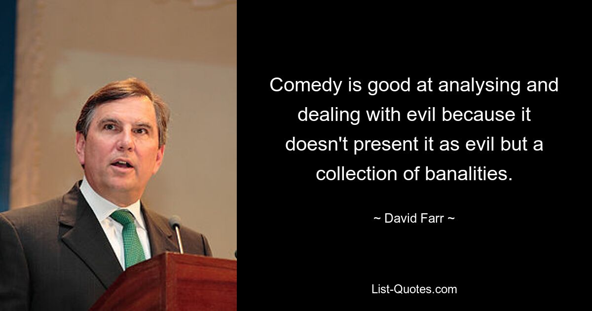 Comedy is good at analysing and dealing with evil because it doesn't present it as evil but a collection of banalities. — © David Farr