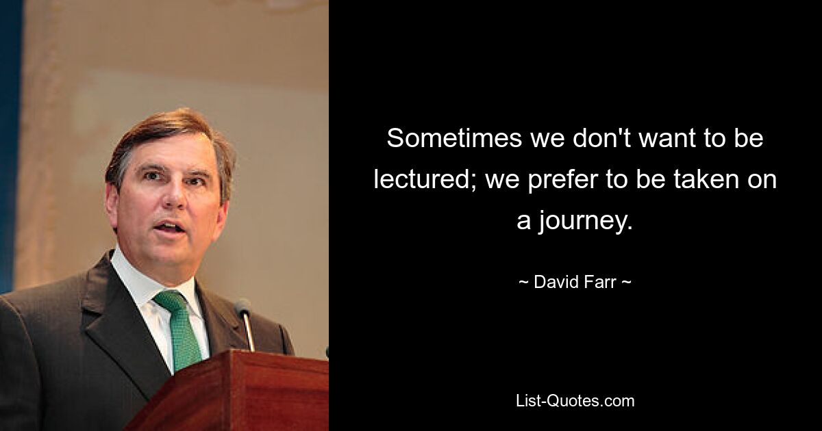 Sometimes we don't want to be lectured; we prefer to be taken on a journey. — © David Farr