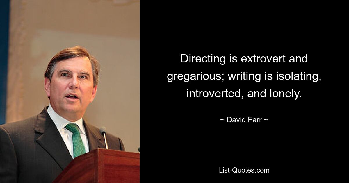 Directing is extrovert and gregarious; writing is isolating, introverted, and lonely. — © David Farr