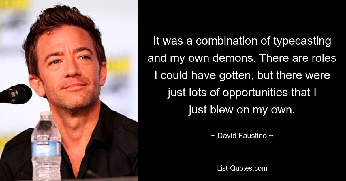 It was a combination of typecasting and my own demons. There are roles I could have gotten, but there were just lots of opportunities that I just blew on my own. — © David Faustino