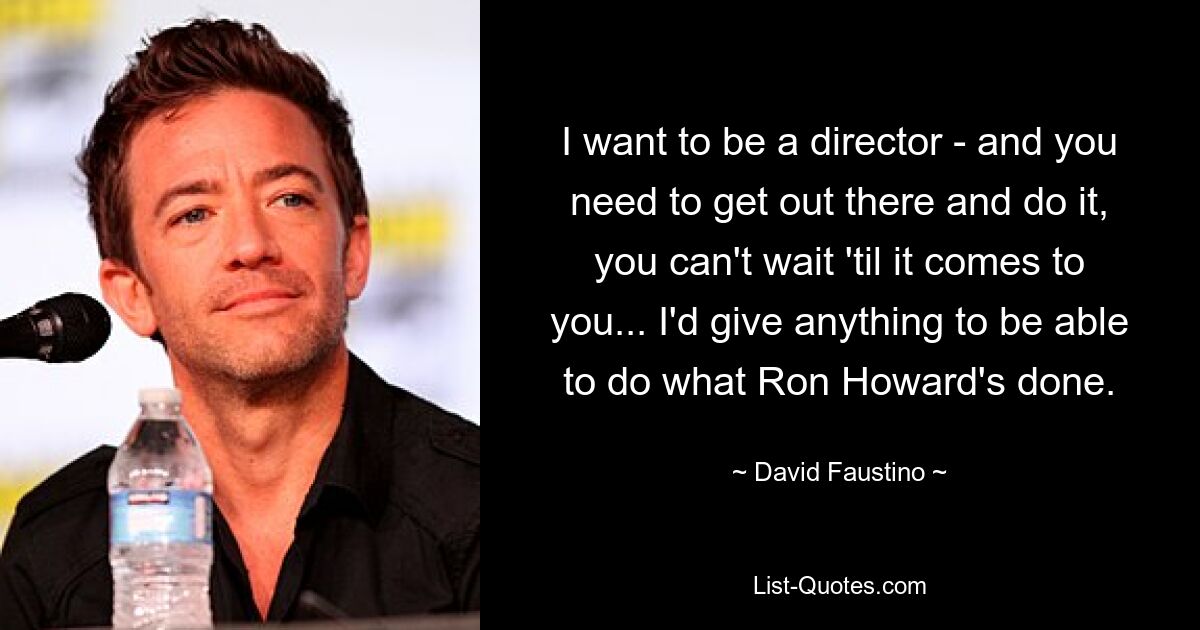 I want to be a director - and you need to get out there and do it, you can't wait 'til it comes to you... I'd give anything to be able to do what Ron Howard's done. — © David Faustino