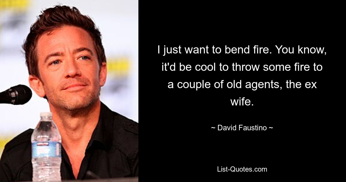 I just want to bend fire. You know, it'd be cool to throw some fire to a couple of old agents, the ex wife. — © David Faustino