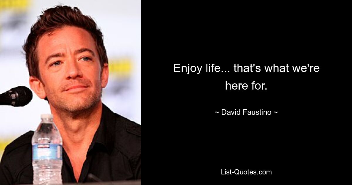 Enjoy life... that's what we're here for. — © David Faustino