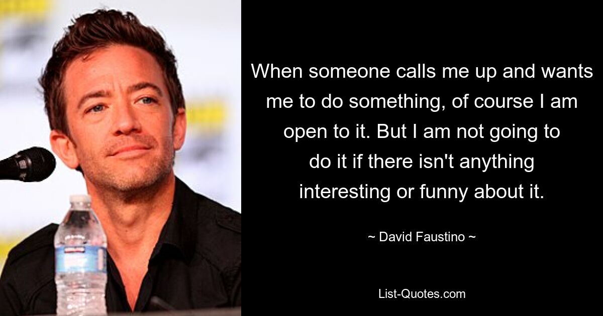 When someone calls me up and wants me to do something, of course I am open to it. But I am not going to do it if there isn't anything interesting or funny about it. — © David Faustino