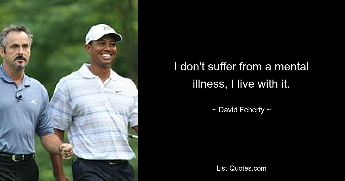 I don't suffer from a mental illness, I live with it. — © David Feherty