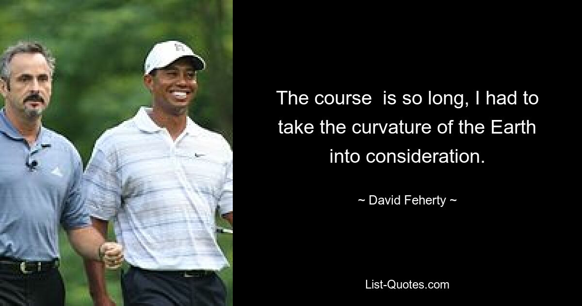 The course  is so long, I had to take the curvature of the Earth into consideration. — © David Feherty