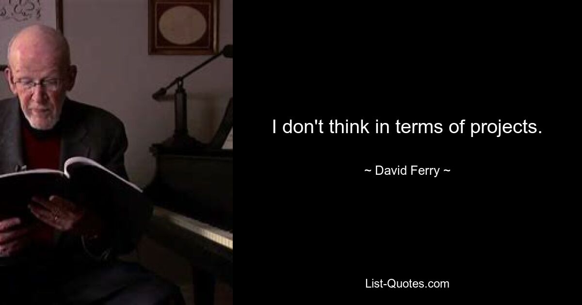 I don't think in terms of projects. — © David Ferry