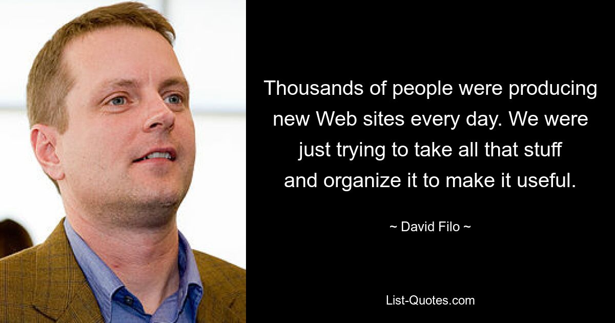 Thousands of people were producing new Web sites every day. We were just trying to take all that stuff and organize it to make it useful. — © David Filo