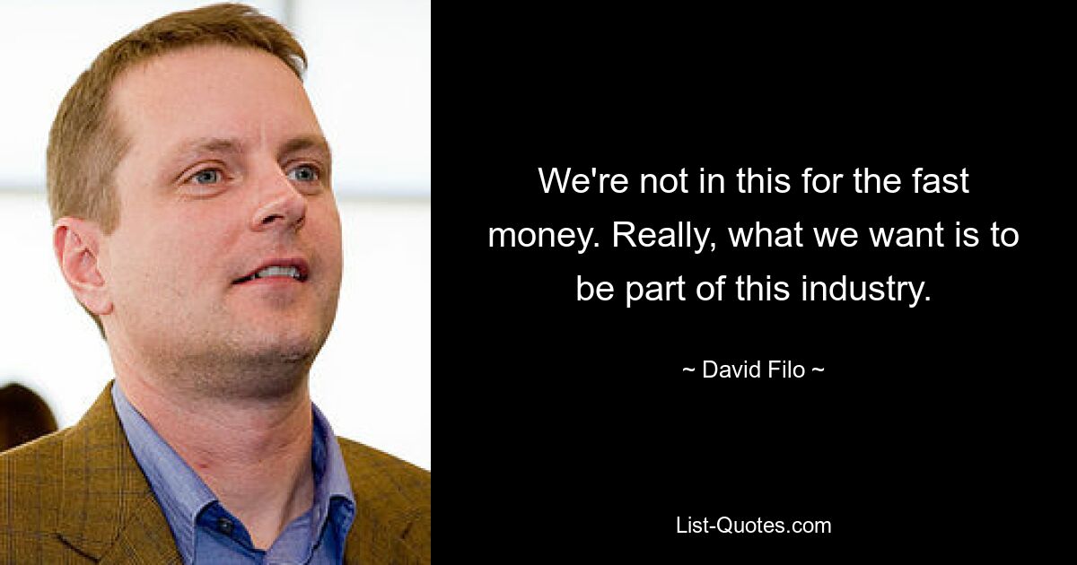 We're not in this for the fast money. Really, what we want is to be part of this industry. — © David Filo