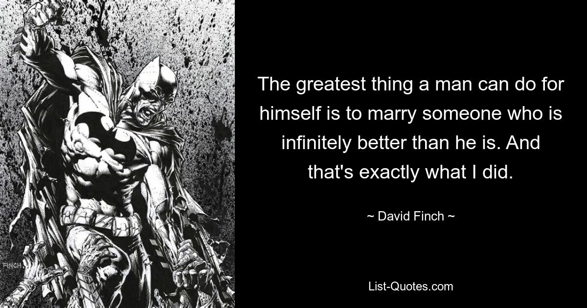 The greatest thing a man can do for himself is to marry someone who is infinitely better than he is. And that's exactly what I did. — © David Finch