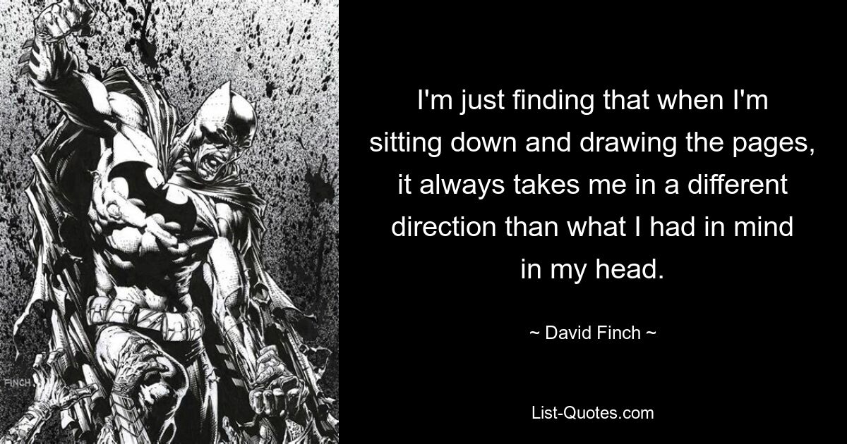 I'm just finding that when I'm sitting down and drawing the pages, it always takes me in a different direction than what I had in mind in my head. — © David Finch