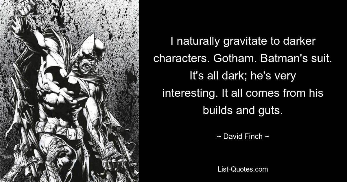 I naturally gravitate to darker characters. Gotham. Batman's suit. It's all dark; he's very interesting. It all comes from his builds and guts. — © David Finch