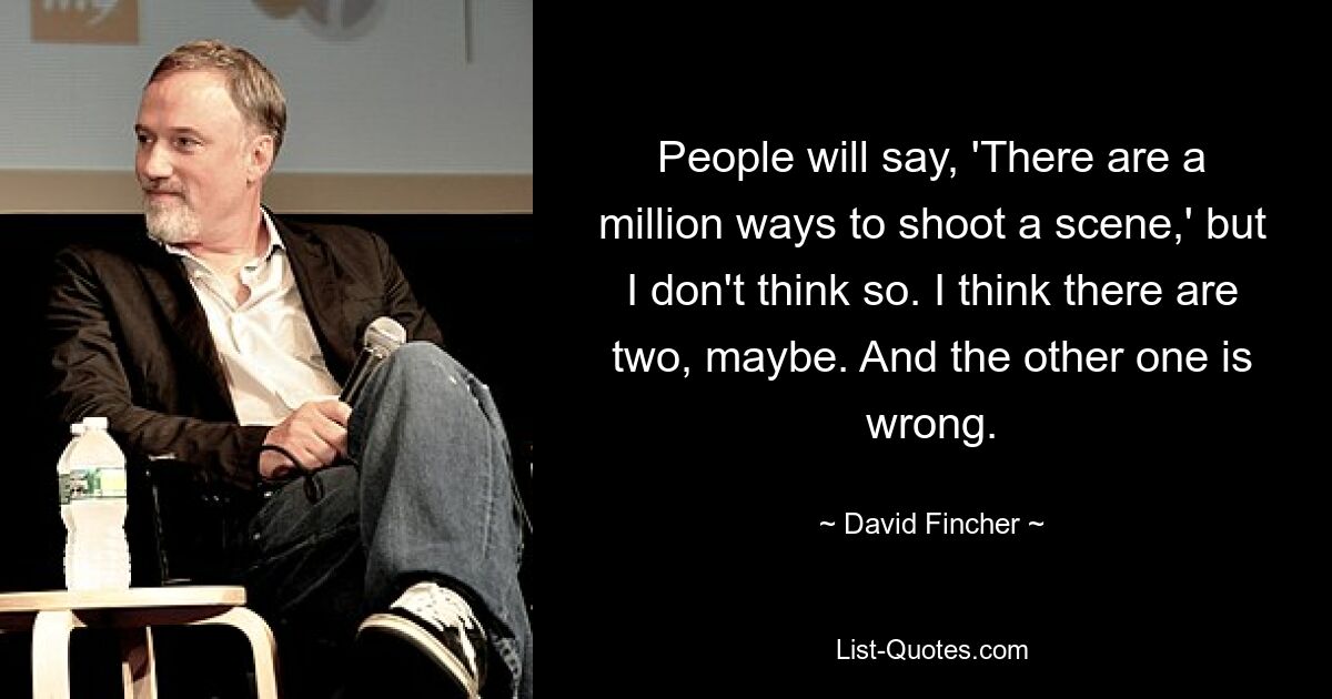 People will say, 'There are a million ways to shoot a scene,' but I don't think so. I think there are two, maybe. And the other one is wrong. — © David Fincher