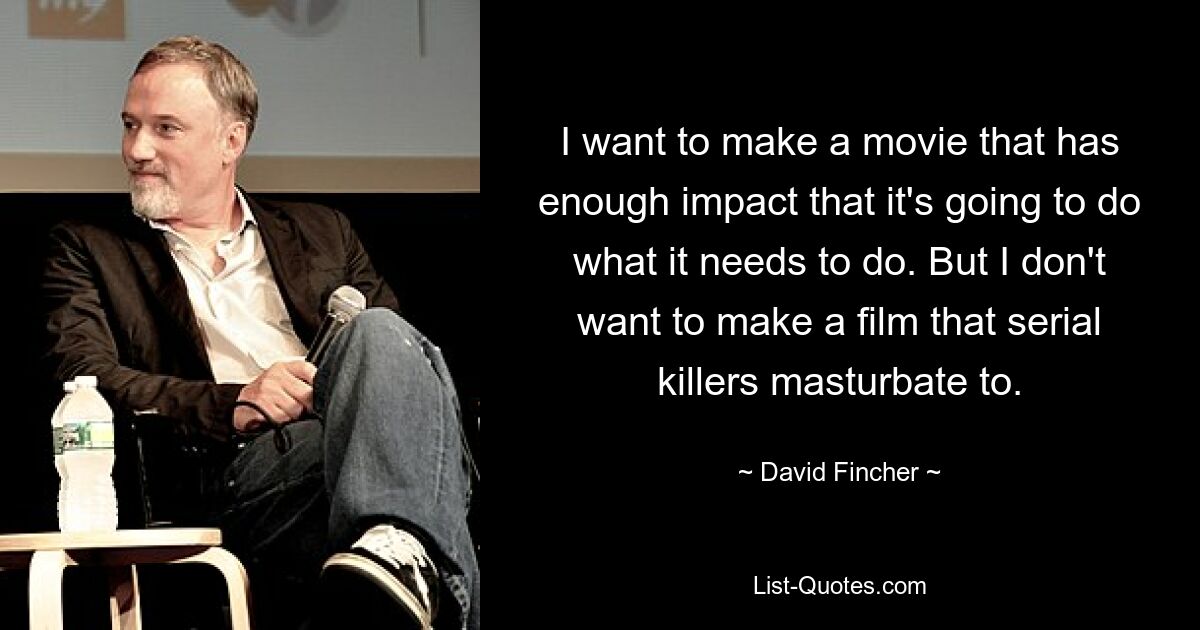 I want to make a movie that has enough impact that it's going to do what it needs to do. But I don't want to make a film that serial killers masturbate to. — © David Fincher