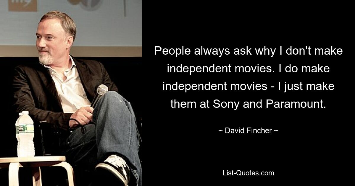 People always ask why I don't make independent movies. I do make independent movies - I just make them at Sony and Paramount. — © David Fincher