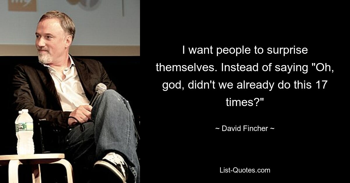 I want people to surprise themselves. Instead of saying "Oh, god, didn't we already do this 17 times?" — © David Fincher