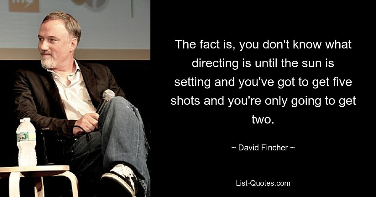 The fact is, you don't know what directing is until the sun is setting and you've got to get five shots and you're only going to get two. — © David Fincher