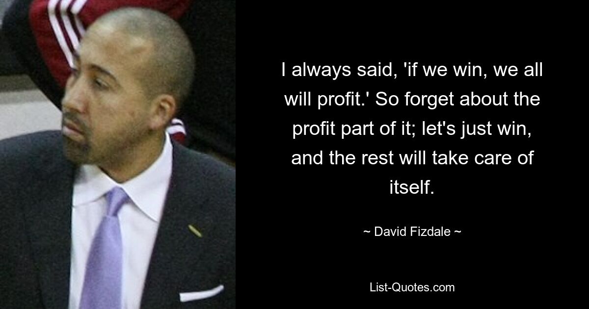 I always said, 'if we win, we all will profit.' So forget about the profit part of it; let's just win, and the rest will take care of itself. — © David Fizdale