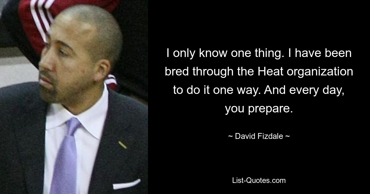 I only know one thing. I have been bred through the Heat organization to do it one way. And every day, you prepare. — © David Fizdale