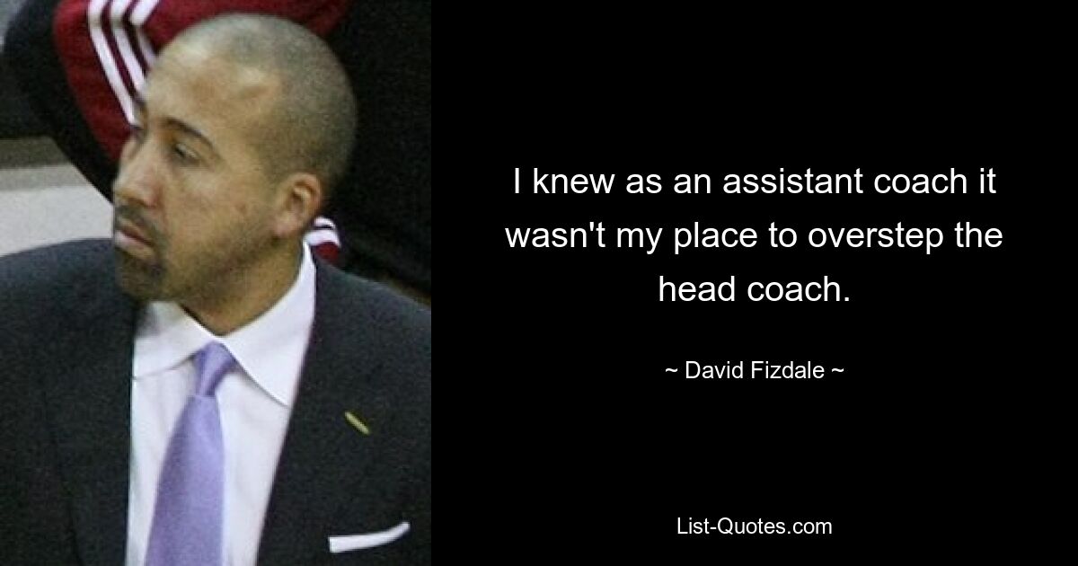 I knew as an assistant coach it wasn't my place to overstep the head coach. — © David Fizdale