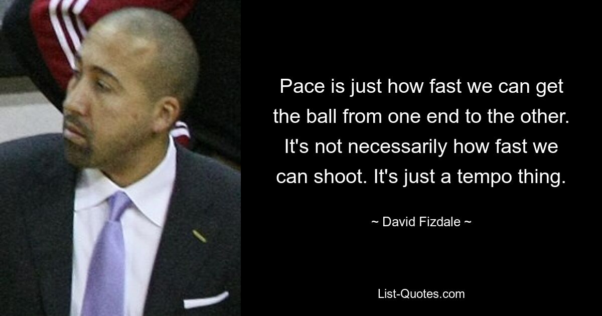 Pace is just how fast we can get the ball from one end to the other. It's not necessarily how fast we can shoot. It's just a tempo thing. — © David Fizdale